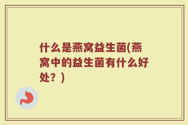 什么是燕窝益生菌(燕窝中的益生菌有什么好处？)