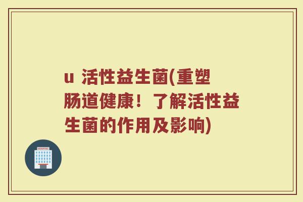 u 活性益生菌(重塑肠道健康！了解活性益生菌的作用及影响)