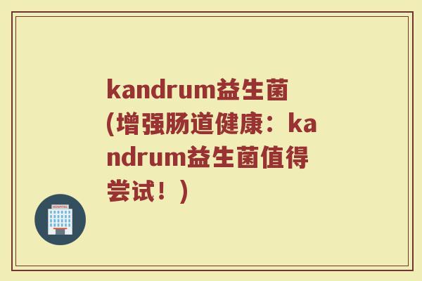 kandrum益生菌(增强肠道健康：kandrum益生菌值得尝试！)
