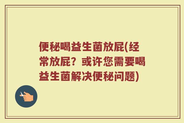 便秘喝益生菌放屁(经常放屁？或许您需要喝益生菌解决便秘问题)