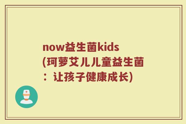 now益生菌kids(珂萝艾儿儿童益生菌：让孩子健康成长)