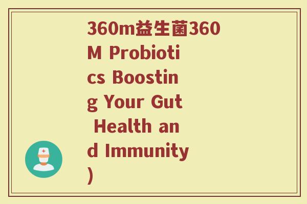 360m益生菌360M Probiotics Boosting Your Gut Health and Immunity)