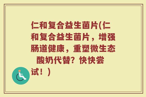 仁和复合益生菌片(仁和复合益生菌片，增强肠道健康，重塑微生态  酸奶代替？快快尝试！)