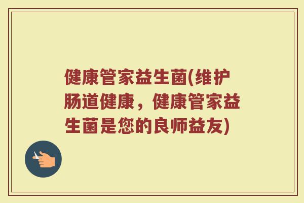 健康管家益生菌(维护肠道健康，健康管家益生菌是您的良师益友)