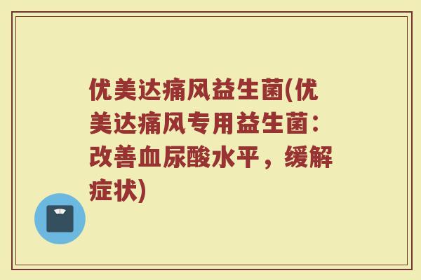 优美达痛风益生菌(优美达痛风专用益生菌：改善血尿酸水平，缓解症状)