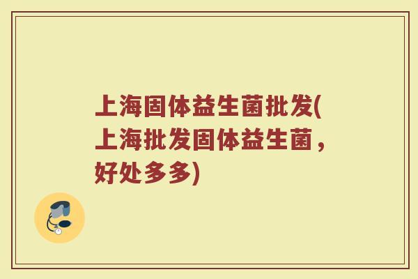 上海固体益生菌批发(上海批发固体益生菌，好处多多)