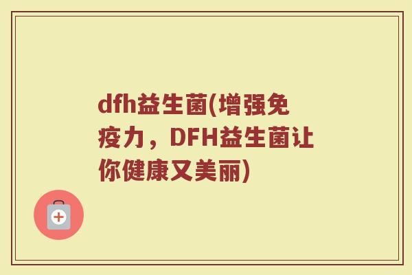 dfh益生菌(增强免疫力，DFH益生菌让你健康又美丽)