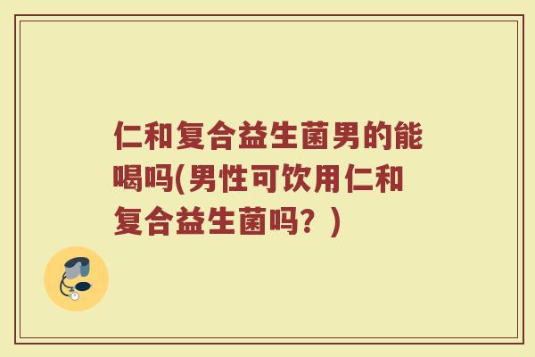 仁和复合益生菌男的能喝吗(男性可饮用仁和复合益生菌吗？)