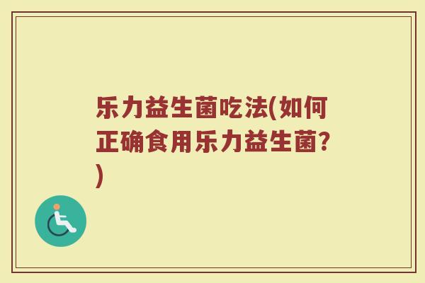 乐力益生菌吃法(如何正确食用乐力益生菌？)