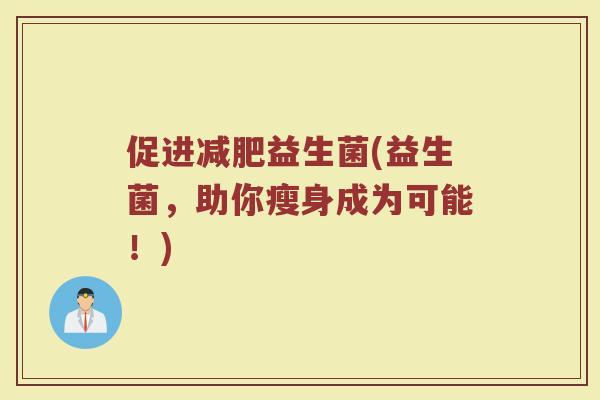 促进减肥益生菌(益生菌，助你瘦身成为可能！)