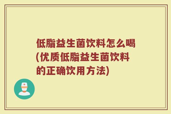 低脂益生菌饮料怎么喝(优质低脂益生菌饮料的正确饮用方法)