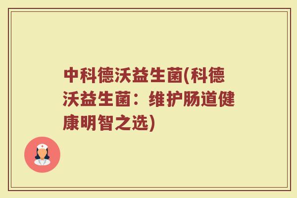 中科德沃益生菌(科德沃益生菌：维护肠道健康明智之选)