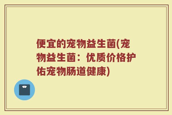 便宜的宠物益生菌(宠物益生菌：优质价格护佑宠物肠道健康)