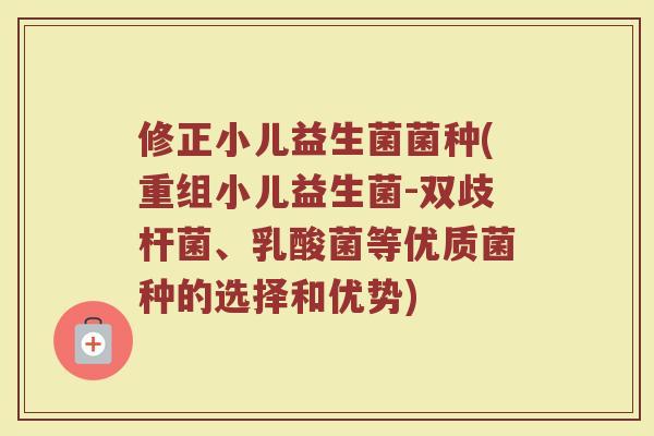 修正小儿益生菌菌种(重组小儿益生菌-双歧杆菌、乳酸菌等优质菌种的选择和优势)