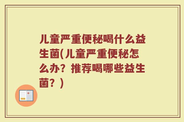 儿童严重便秘喝什么益生菌(儿童严重便秘怎么办？推荐喝哪些益生菌？)