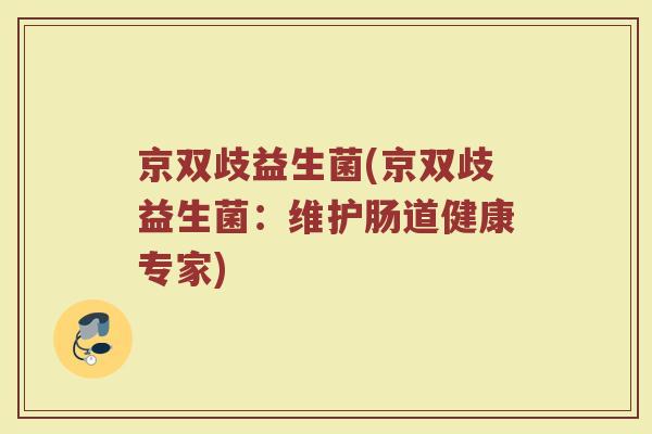京双歧益生菌(京双歧益生菌：维护肠道健康专家)