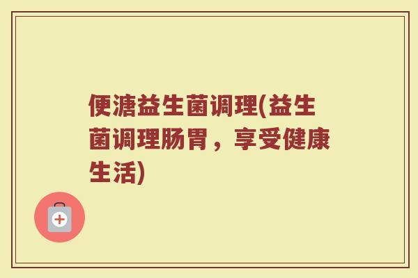 便溏益生菌调理(益生菌调理肠胃，享受健康生活)