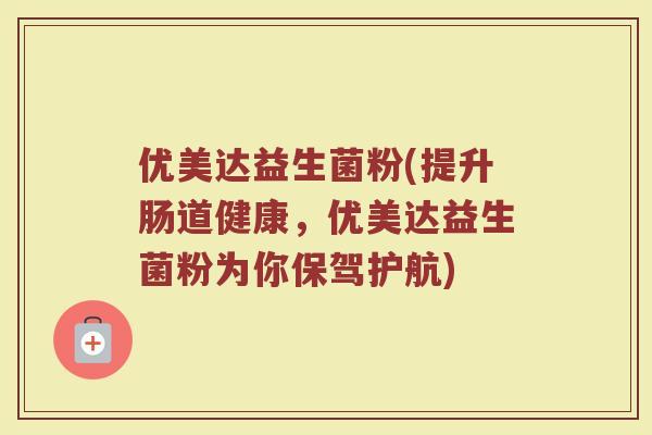 优美达益生菌粉(提升肠道健康，优美达益生菌粉为你保驾护航)