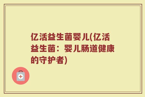 亿活益生菌婴儿(亿活益生菌：婴儿肠道健康的守护者)