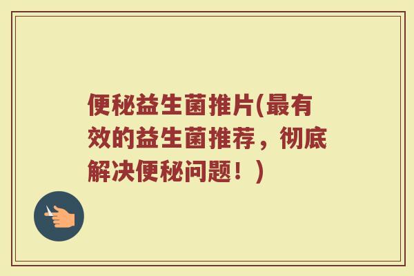 便秘益生菌推片(最有效的益生菌推荐，彻底解决便秘问题！)