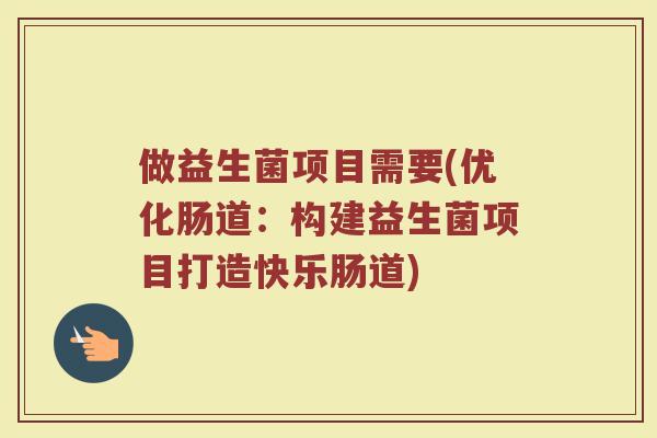 做益生菌项目需要(优化肠道：构建益生菌项目打造快乐肠道)