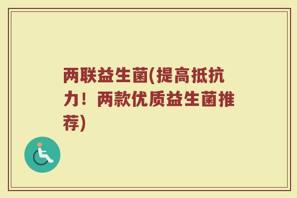 两联益生菌(提高抵抗力！两款优质益生菌推荐)
