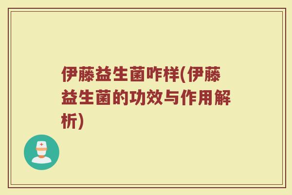 伊藤益生菌咋样(伊藤益生菌的功效与作用解析) 伊藤益生菌咋样(伊藤益生菌的功效与作用解析)