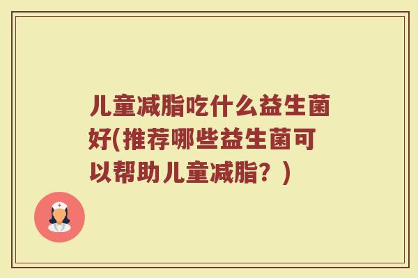 儿童减脂吃什么益生菌好(推荐哪些益生菌可以帮助儿童减脂？)