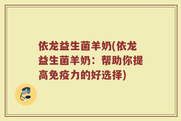 依龙益生菌羊奶(依龙益生菌羊奶：帮助你提高免疫力的好选择)