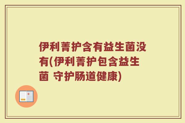 伊利菁护含有益生菌没有(伊利菁护包含益生菌 守护肠道健康)