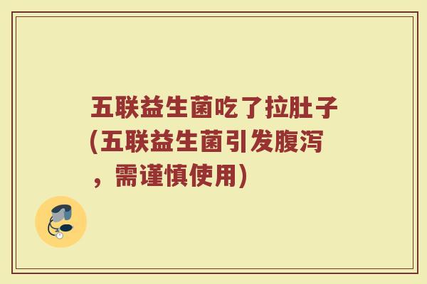 五联益生菌吃了拉肚子(五联益生菌引发腹泻，需谨慎使用)