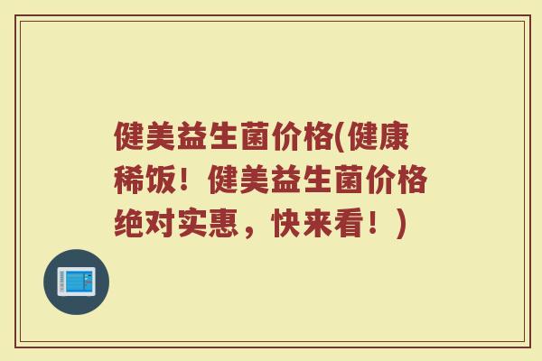 健美益生菌价格(健康稀饭！健美益生菌价格绝对实惠，快来看！)