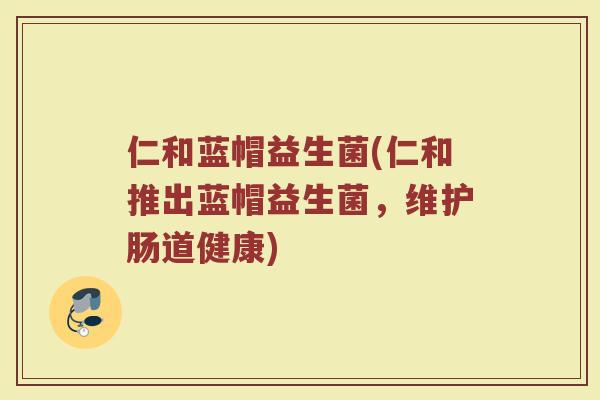 仁和蓝帽益生菌(仁和推出蓝帽益生菌,维护肠道健康) 仁和蓝帽益生菌(仁和推出蓝帽益生菌,维护肠道健康)
