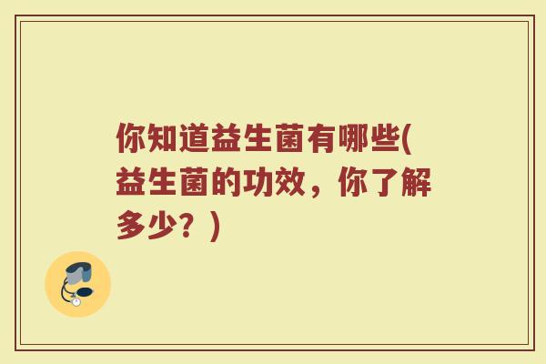 你知道益生菌有哪些(益生菌的功效，你了解多少？)