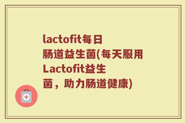 lactofit每日肠道益生菌(每天服用Lactofit益生菌,助力肠道健康) lactofit每日肠道益生菌(每天服用Lactofit益生菌,助力肠道健康)