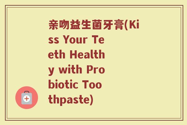 亲吻益生菌牙膏(Kiss Your Teeth Healthy with Probiotic Toothpaste)