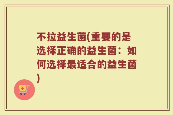 不拉益生菌(重要的是选择正确的益生菌：如何选择最适合的益生菌)