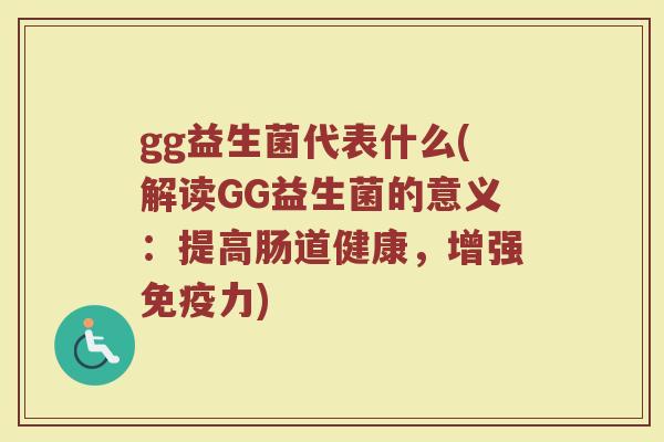 gg益生菌代表什么(解读GG益生菌的意义：提高肠道健康，增强免疫力)