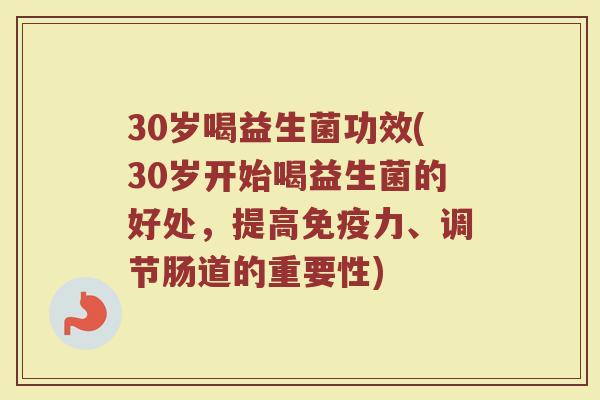 30岁喝益生菌功效(30岁开始喝益生菌的好处，提高免疫力、调节肠道的重要性)
