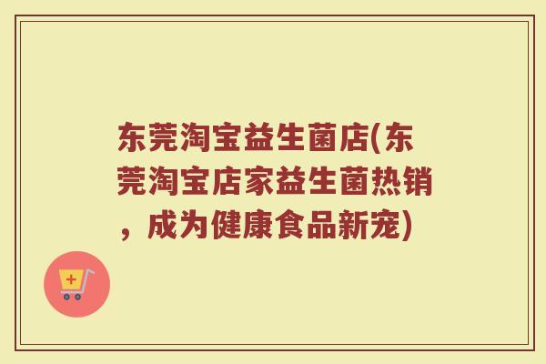 东莞淘宝益生菌店(东莞淘宝店家益生菌热销，成为健康食品新宠)