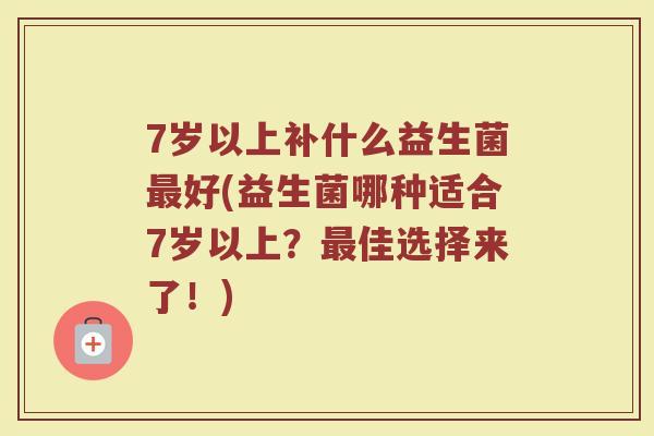 7岁以上补什么益生菌最好(益生菌哪种适合7岁以上？最佳选择来了！)