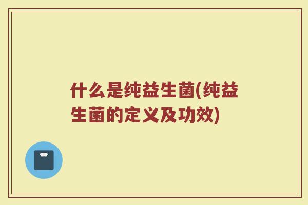 什么是纯益生菌(纯益生菌的定义及功效)