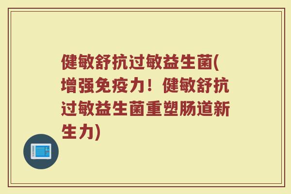 健敏舒抗过敏益生菌(增强免疫力！健敏舒抗过敏益生菌重塑肠道新生力)