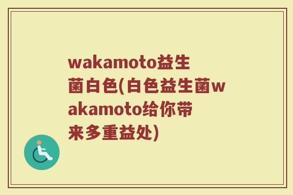 wakamoto益生菌白色(白色益生菌wakamoto给你带来多重益处)