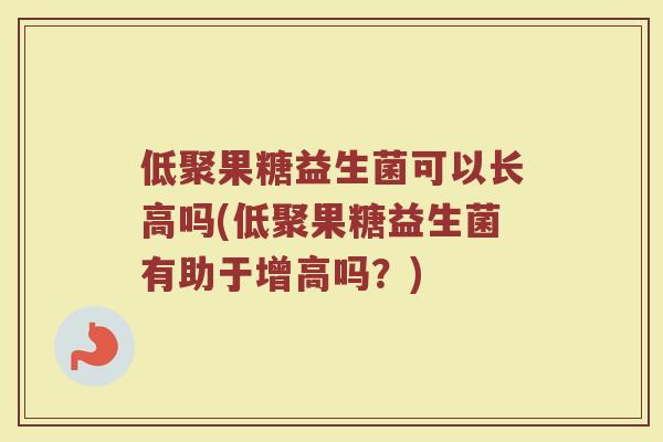 低聚果糖益生菌可以长高吗(低聚果糖益生菌有助于增高吗？)