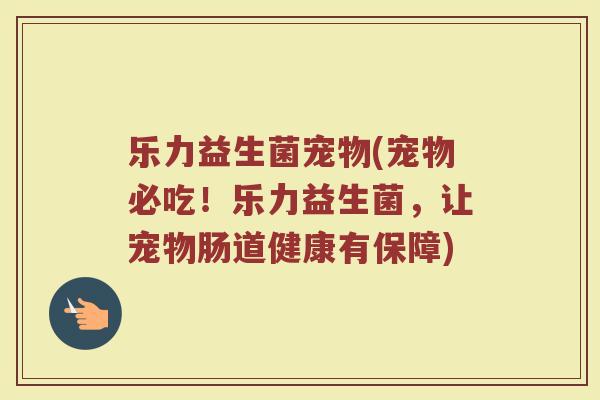 乐力益生菌宠物(宠物必吃！乐力益生菌，让宠物肠道健康有保障)