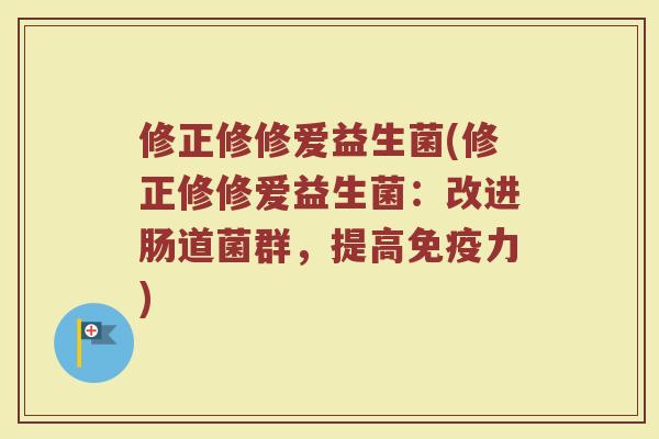 修正修修爱益生菌(修正修修爱益生菌：改进肠道菌群，提高免疫力)