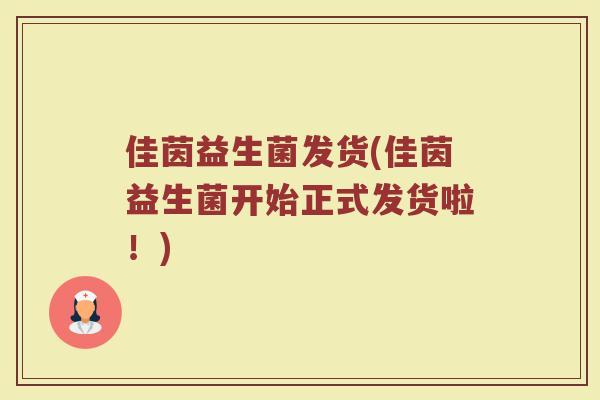佳茵益生菌发货(佳茵益生菌开始正式发货啦！)