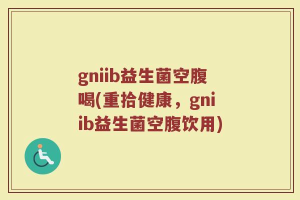 gniib益生菌空腹喝(重拾健康，gniib益生菌空腹饮用)