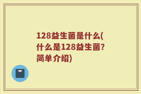 128益生菌是什么(什么是128益生菌？简单介绍)